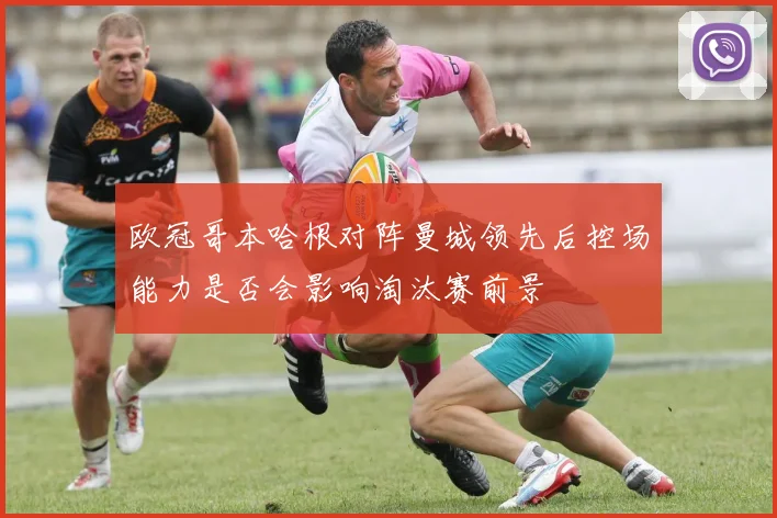 欧冠哥本哈根对阵曼城领先后控场能力是否会影响淘汰赛前景