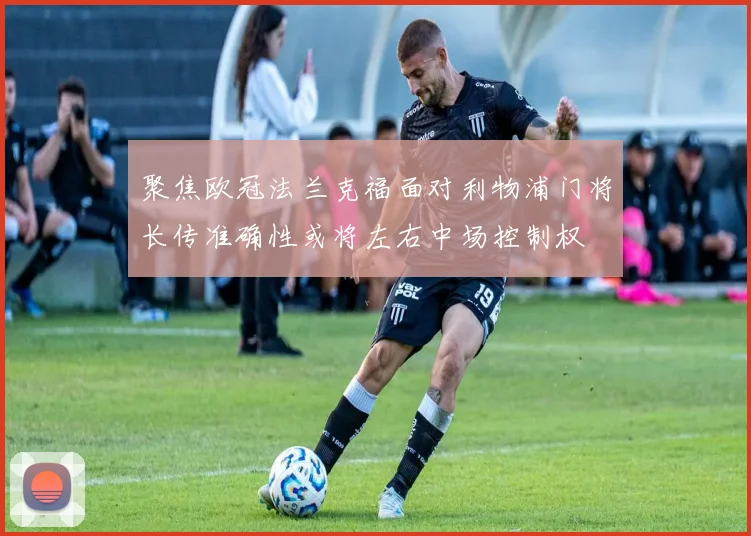 聚焦欧冠法兰克福面对利物浦门将长传准确性或将左右中场控制权