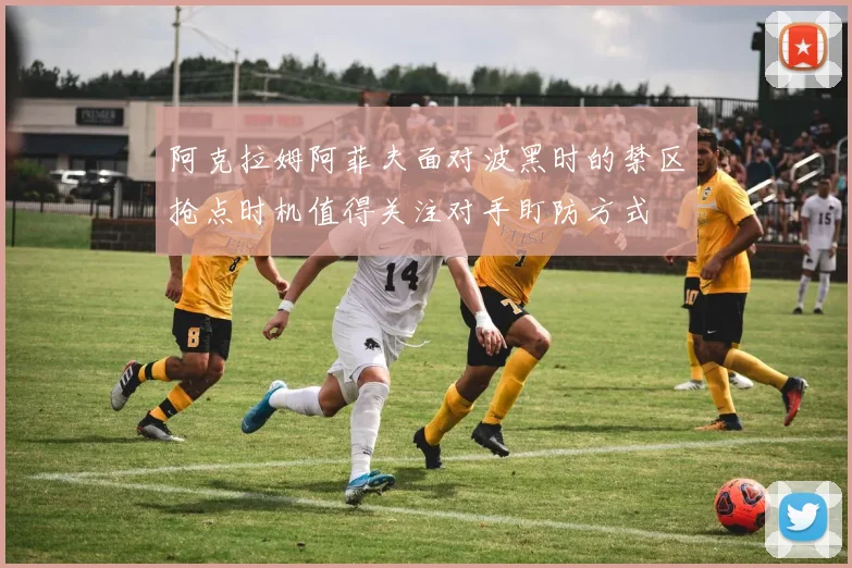 阿克拉姆阿菲夫面对波黑时的禁区抢点时机值得关注对手盯防方式