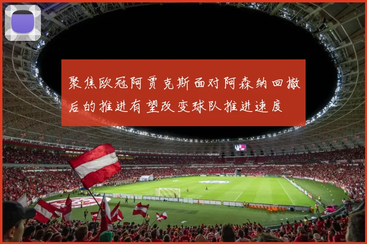 聚焦欧冠阿贾克斯面对阿森纳回撤后的推进有望改变球队推进速度