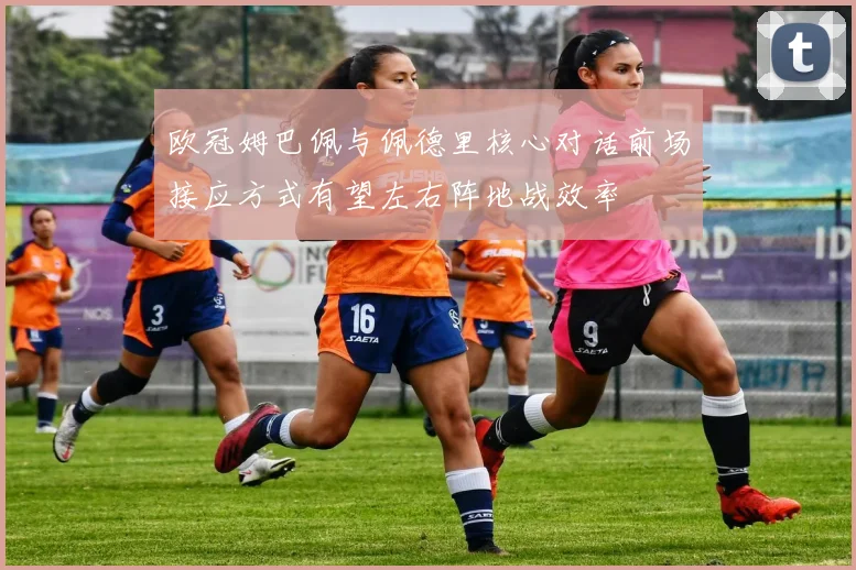 欧冠姆巴佩与佩德里核心对话前场接应方式有望左右阵地战效率