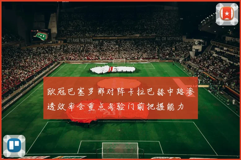 欧冠巴塞罗那对阵卡拉巴赫中路渗透效率会重点考验门前把握能力