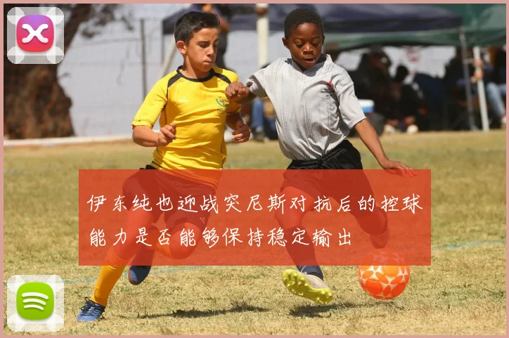 伊东纯也迎战突尼斯对抗后的控球能力是否能够保持稳定输出