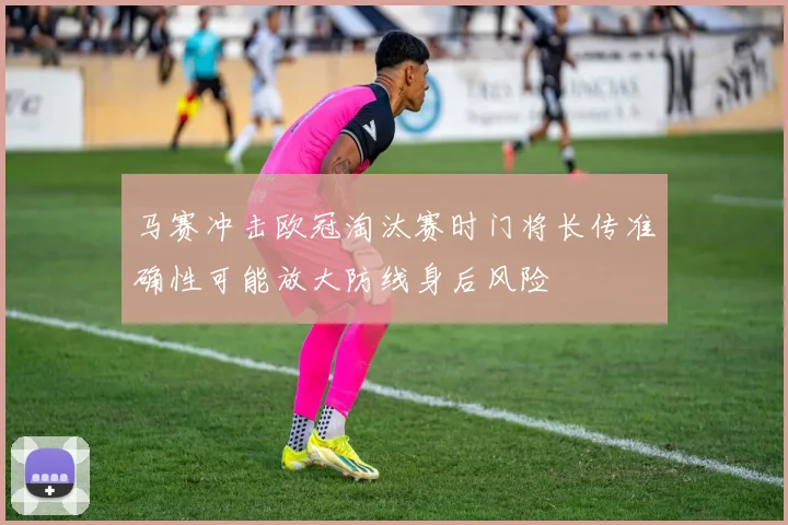 马赛冲击欧冠淘汰赛时门将长传准确性可能放大防线身后风险