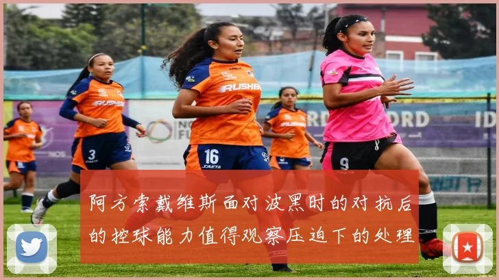 阿方索戴维斯面对波黑时的对抗后的控球能力值得观察压迫下的处理