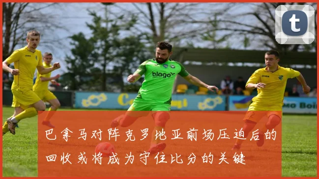 巴拿马对阵克罗地亚前场压迫后的回收或将成为守住比分的关键