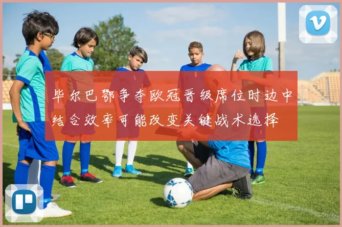 毕尔巴鄂争夺欧冠晋级席位时边中结合效率可能改变关键战术选择
