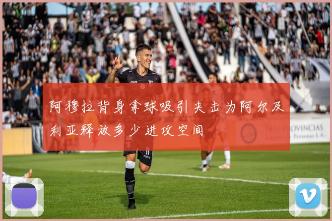 阿穆拉背身拿球吸引夹击为阿尔及利亚释放多少进攻空间