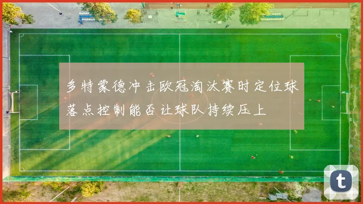 多特蒙德冲击欧冠淘汰赛时定位球落点控制能否让球队持续压上