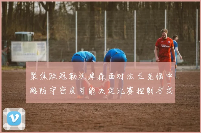 聚焦欧冠勒沃库森面对法兰克福中路防守密度可能决定比赛控制方式